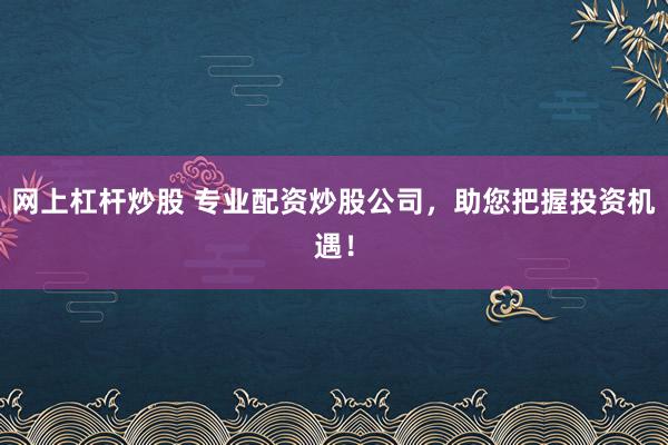 网上杠杆炒股 专业配资炒股公司，助您把握投资机遇！