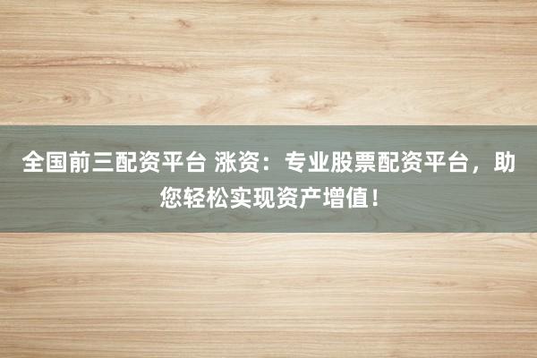 全国前三配资平台 涨资：专业股票配资平台，助您轻松实现资产增值！