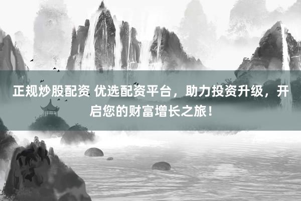 正规炒股配资 优选配资平台，助力投资升级，开启您的财富增长之旅！