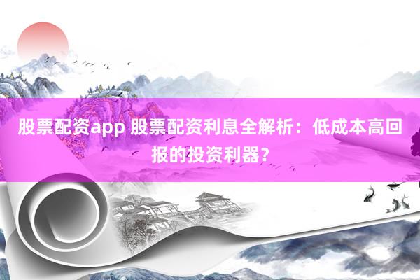 股票配资app 股票配资利息全解析：低成本高回报的投资利器？