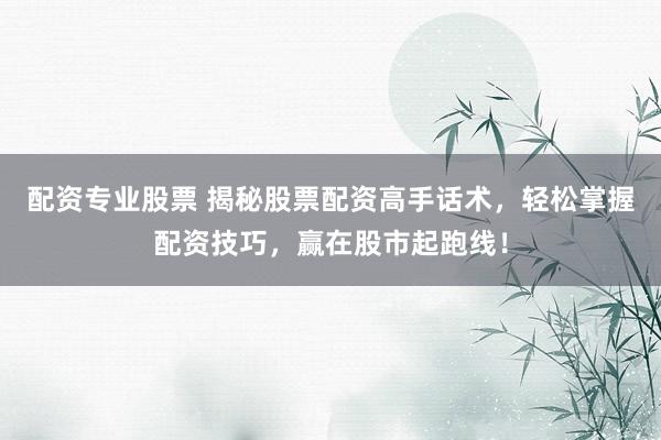 配资专业股票 揭秘股票配资高手话术，轻松掌握配资技巧，赢在股市起跑线！