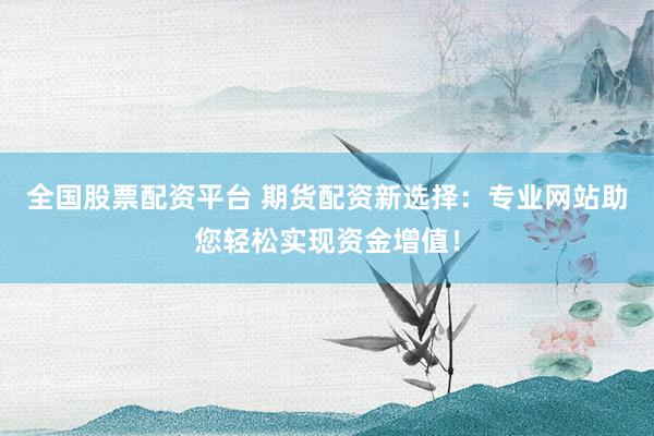 全国股票配资平台 期货配资新选择：专业网站助您轻松实现资金增值！