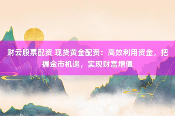 财云股票配资 现货黄金配资：高效利用资金，把握金市机遇，实现财富增值