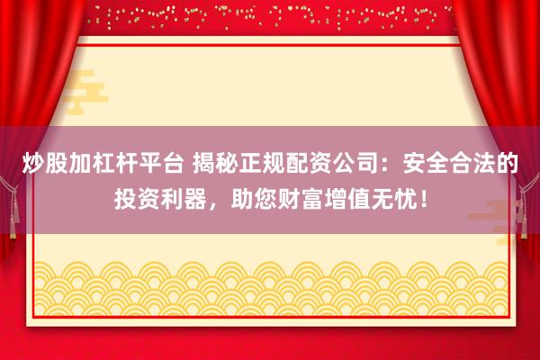 炒股加杠杆平台 揭秘正规配资公司：安全合法的投资利器，助您财富增值无忧！