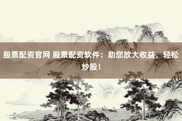 股票配资官网 股票配资软件：助您放大收益，轻松炒股！