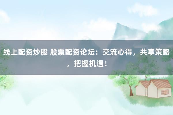 线上配资炒股 股票配资论坛：交流心得，共享策略，把握机遇！