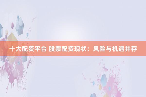 十大配资平台 股票配资现状：风险与机遇并存
