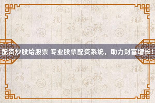 配资炒股给股票 专业股票配资系统，助力财富增长！