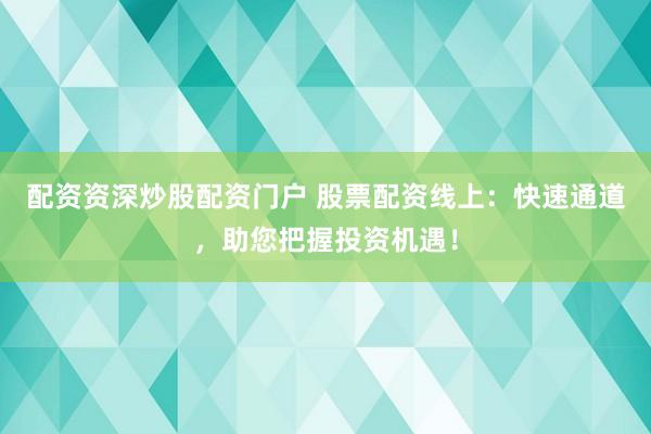 配资资深炒股配资门户 股票配资线上：快速通道，助您把握投资机遇！