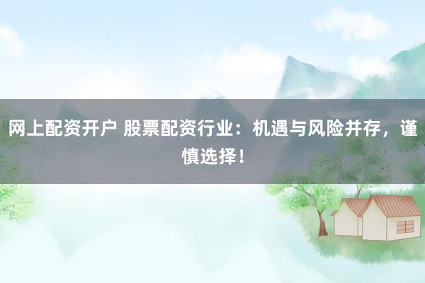 网上配资开户 股票配资行业：机遇与风险并存，谨慎选择！