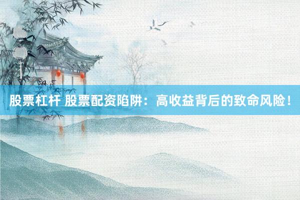 股票杠杆 股票配资陷阱：高收益背后的致命风险！