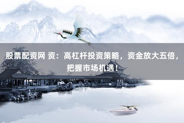 股票配资网 资：高杠杆投资策略，资金放大五倍，把握市场机遇！