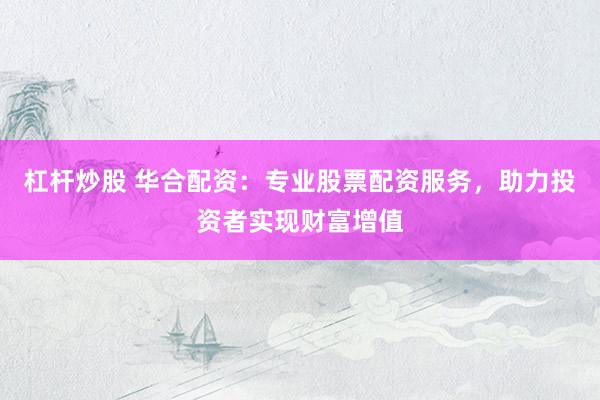 杠杆炒股 华合配资：专业股票配资服务，助力投资者实现财富增值