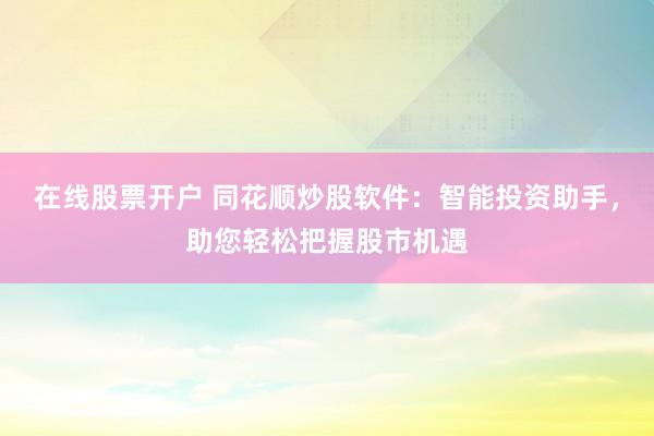 在线股票开户 同花顺炒股软件：智能投资助手，助您轻松把握股市机遇