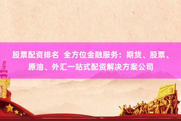 股票配资排名  全方位金融服务：期货、股票、原油、外汇一站式配资解决方案公司