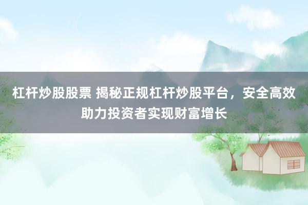 杠杆炒股股票 揭秘正规杠杆炒股平台，安全高效助力投资者实现财富增长