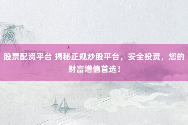 股票配资平台 揭秘正规炒股平台，安全投资，您的财富增值首选！