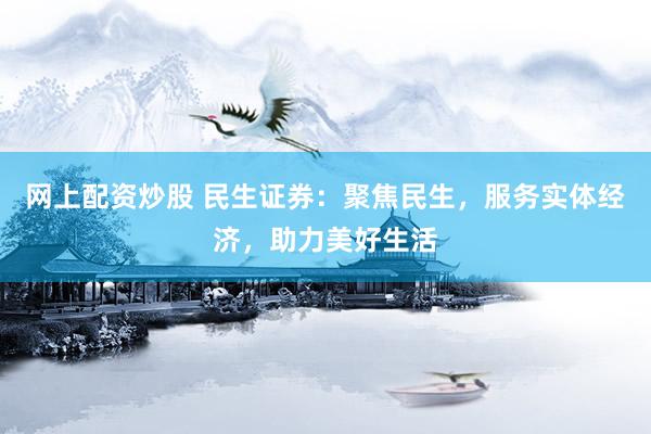 网上配资炒股 民生证券：聚焦民生，服务实体经济，助力美好生活