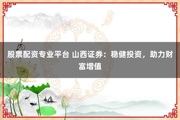 股票配资专业平台 山西证券：稳健投资，助力财富增值