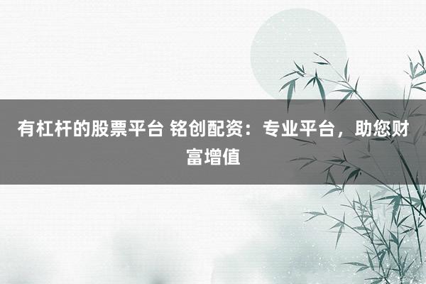 有杠杆的股票平台 铭创配资：专业平台，助您财富增值