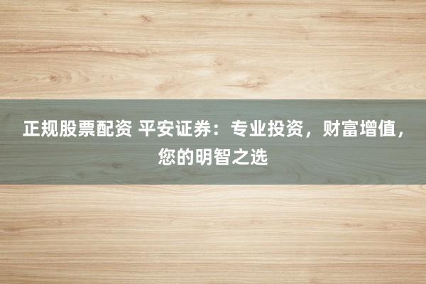 正规股票配资 平安证券：专业投资，财富增值，您的明智之选