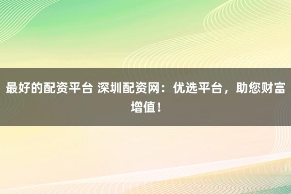 最好的配资平台 深圳配资网：优选平台，助您财富增值！