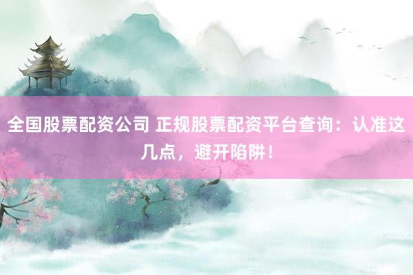 全国股票配资公司 正规股票配资平台查询：认准这几点，避开陷阱！