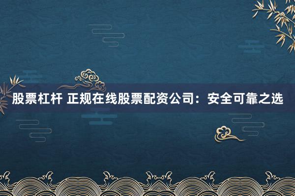 股票杠杆 正规在线股票配资公司：安全可靠之选