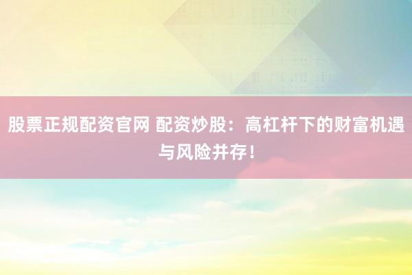股票正规配资官网 配资炒股：高杠杆下的财富机遇与风险并存！