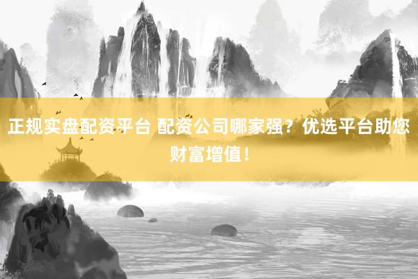 正规实盘配资平台 配资公司哪家强？优选平台助您财富增值！