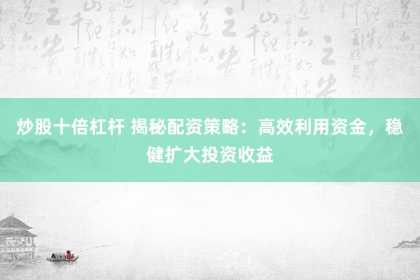 炒股十倍杠杆 揭秘配资策略：高效利用资金，稳健扩大投资收益