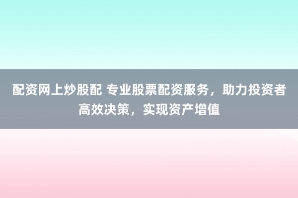 配资网上炒股配 专业股票配资服务，助力投资者高效决策，实现资产增值