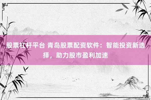 股票杠杆平台 青岛股票配资软件：智能投资新选择，助力股市盈利加速