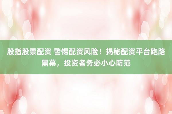 股指股票配资 警惕配资风险！揭秘配资平台跑路黑幕，投资者务必小心防范