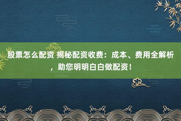股票怎么配资 揭秘配资收费：成本、费用全解析，助您明明白白做配资！