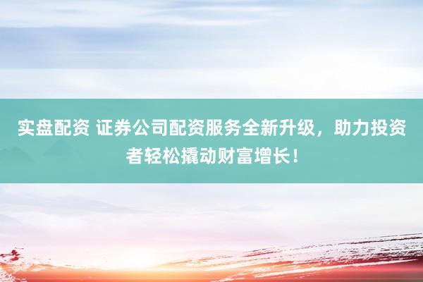 实盘配资 证券公司配资服务全新升级，助力投资者轻松撬动财富增长！