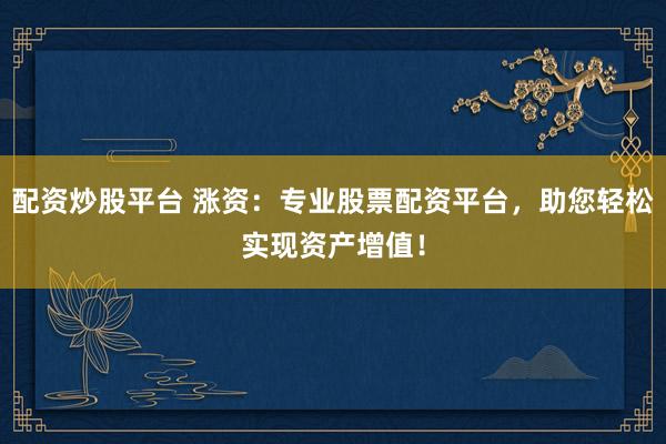 配资炒股平台 涨资：专业股票配资平台，助您轻松实现资产增值！