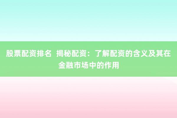 股票配资排名  揭秘配资：了解配资的含义及其在金融市场中的作用