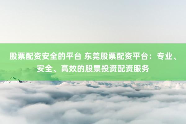 股票配资安全的平台 东莞股票配资平台：专业、安全、高效的股票投资配资服务