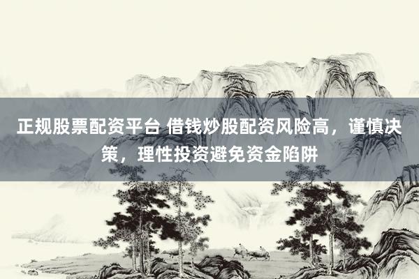 正规股票配资平台 借钱炒股配资风险高，谨慎决策，理性投资避免资金陷阱