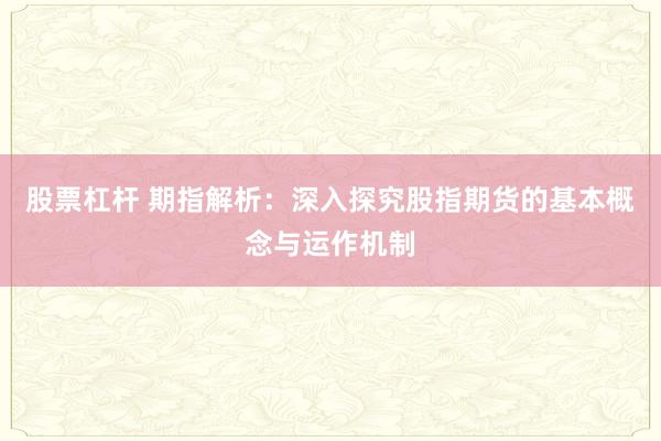 股票杠杆 期指解析：深入探究股指期货的基本概念与运作机制