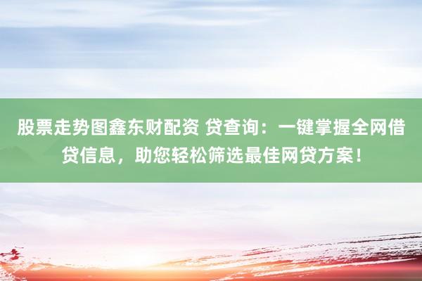 股票走势图鑫东财配资 贷查询：一键掌握全网借贷信息，助您轻松筛选最佳网贷方案！