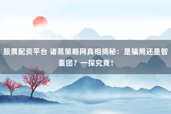 股票配资平台 诸葛策略网真相揭秘：是骗局还是智囊团？一探究竟！
