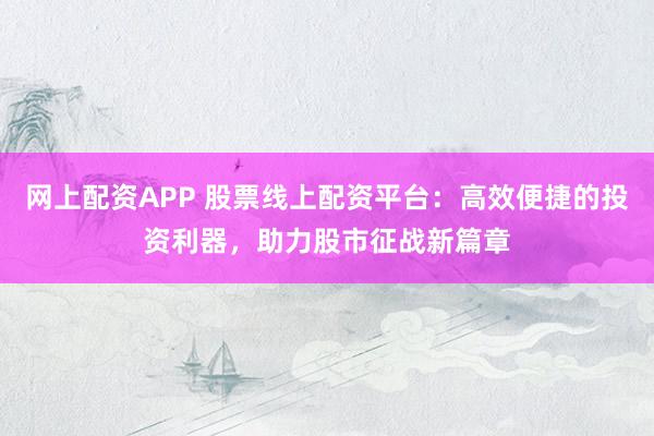 网上配资APP 股票线上配资平台：高效便捷的投资利器，助力股市征战新篇章