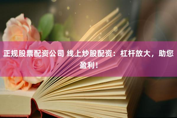 正规股票配资公司 线上炒股配资：杠杆放大，助您盈利！