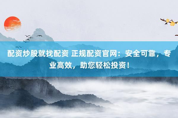 配资炒股就找配资 正规配资官网：安全可靠，专业高效，助您轻松投资！
