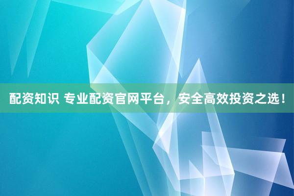 配资知识 专业配资官网平台，安全高效投资之选！
