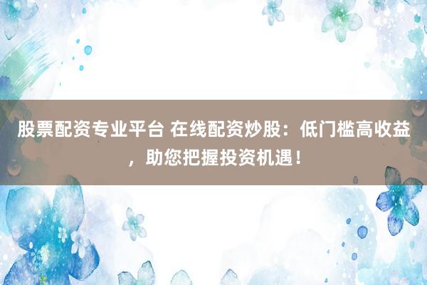 股票配资专业平台 在线配资炒股：低门槛高收益，助您把握投资机遇！
