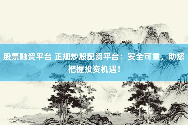 股票融资平台 正规炒股配资平台：安全可靠，助您把握投资机遇！