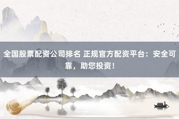 全国股票配资公司排名 正规官方配资平台：安全可靠，助您投资！